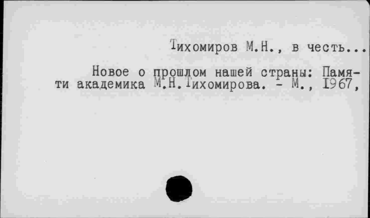 ﻿Тихомиров М.Н., в честь...
Новое о прошлом нашей страны: Памяти академика ^.Н.Тихомирова. - М., 1967,